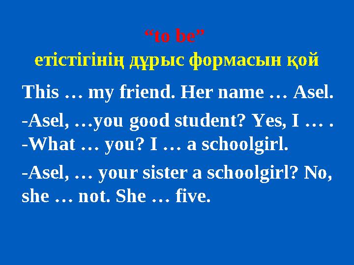 “to be” етістігінің дұрыс формасын қой This … my friend. Her name … Asel. -Asel, …you good student? Yes, I … . -What … you? I