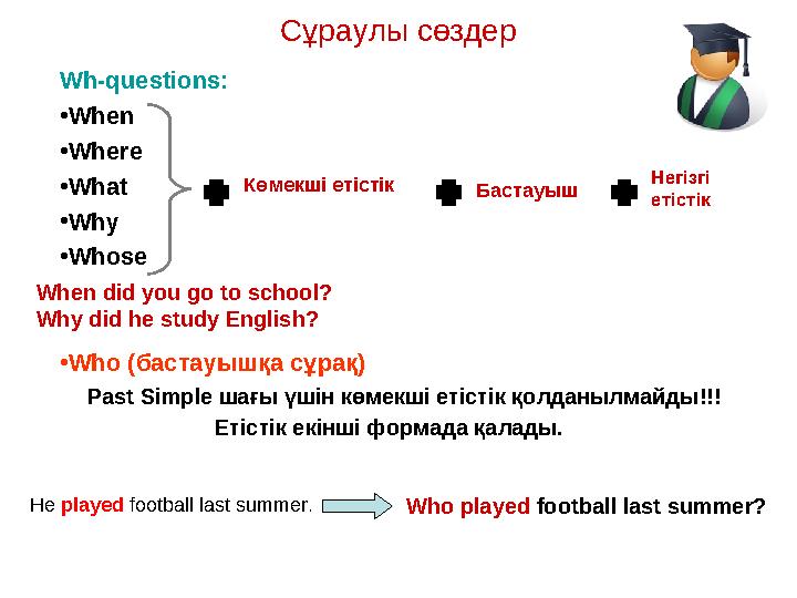 Wh-questions: • When • Where • What • Why • Whose • Who (бастауышқа сұрақ) Past Simple шағы үшін көмекші етістік қолданылмайды