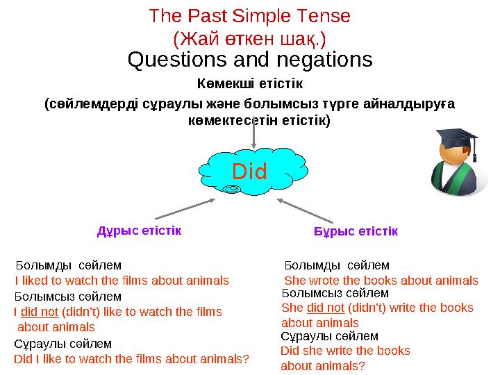 The Past Simple Tense ( Жай өткен шақ. ) Questions and negations Көмекші етістік (сөйлемдерді сұраулы және болымсыз түрге айналд