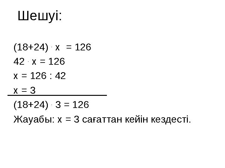 Шеш уі: (18+24) . х = 126 42 . х = 126 х = 126 : 42 х = 3 (18+24) . 3 = 126 Жауабы : х = 3 са ғаттан кейін кез