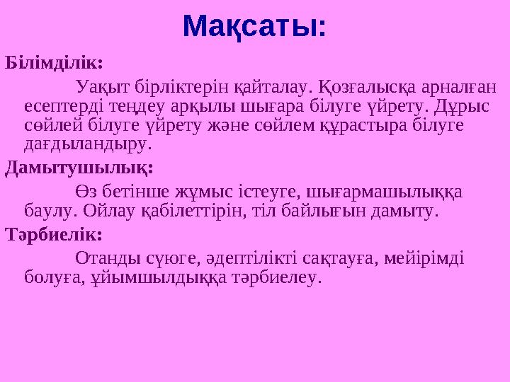 Мақсаты: Білімділік: Уақыт бірліктерін қайталау. Қозғалысқа арналған есептерді теңдеу арқылы шығара білуге үйрету. Дұрыс сөйле