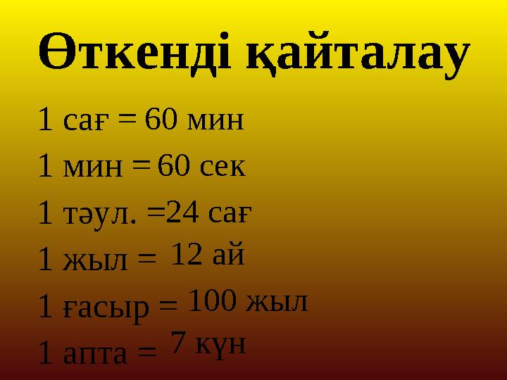 Өткенді қайталау 1 сағ = 1 мин = 1 т әул. = 1 жыл = 1 ғасыр = 1 апта = 60 мин 60 сек 24 сағ 12 ай 100 жыл 7 күн