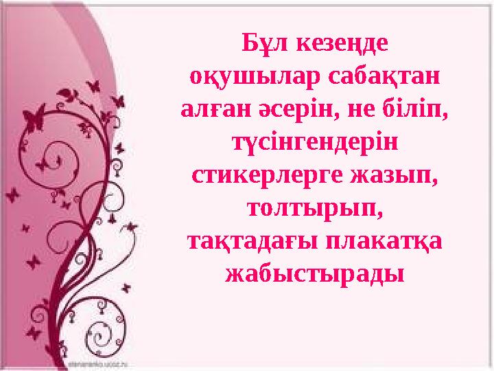 Бұл кезеңде оқушылар сабақтан алған әсерін, не біліп, түсінгендерін стикерлерге жазып, толтырып, тақтадағы плакатқа жабыс