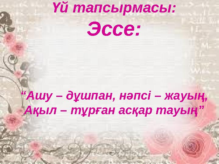 Үй тапсырмасы: Эссе: “Ашу – дұшпан, нәпсі – жауың, Ақыл – тұрған асқар тауың”