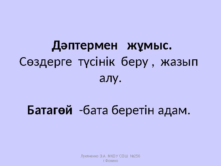 Лукяненко Э.А. МКОУ СОШ №256 г.Фокино Дәптермен жұмыс. Сөздерге түсінік беру , жазып алу. Батагөй -бата беретін адам.