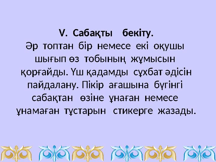 V. Сабақты бекіту. Әр топтан бір немесе екі оқушы шығып өз тобының жұмысын қорғайды. Үш қадамды сұхбат әдісін п