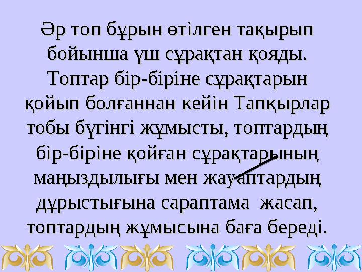 Әр топ бұрын өтілген тақырып Әр топ бұрын өтілген тақырып бойынша үш сұрақтан қояды. бойынша үш сұрақтан қояды. Топтар бір-бір