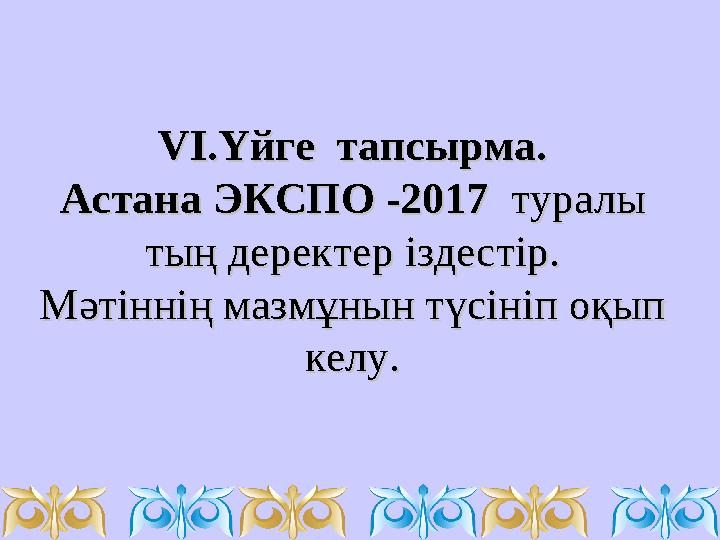 VVІ.Үйге тапсырма.І.Үйге тапсырма. Астана ЭКСПО -2017 Астана ЭКСПО -2017 туралы туралы тың деректер іздестір.тың деректер і