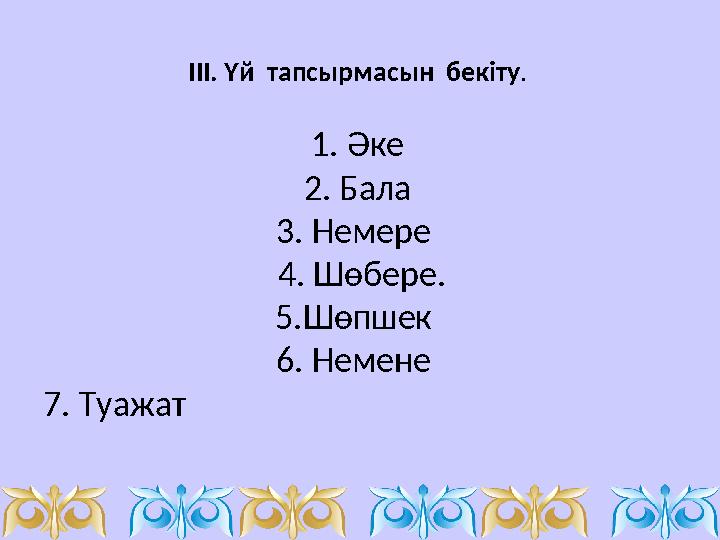 ІІІ. Үй тапсырмасын бекіту. 1. Әке 2. Бала 3. Немере 4. Шөбере. 5.Шөпшек 6. Немене 7. Туажат