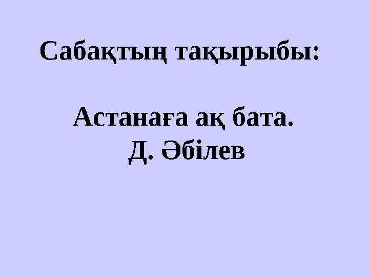 Сабақтың тақырыбы: Астанаға ақ бата. Д. Әбілев