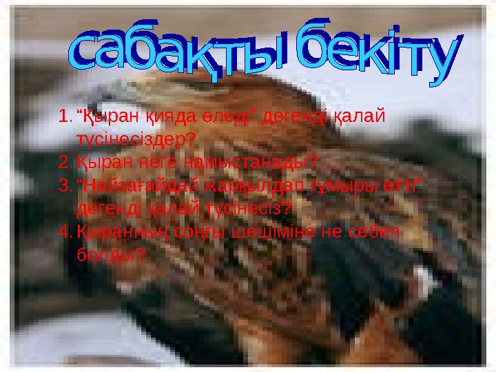 1.“Қыран қияда өледі” дегенді қалай түсінесіздер? 2.Қыран неге намыстанады? 3.“Найзағайдай жарқылдап ғұмыры өтті” дегенд