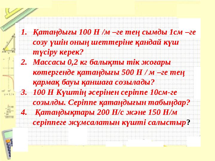 1.Қатаңдығы 100 Н /м –ге тең сымды 1см –ге созу үшін оның шеттеріне қандай күш түсіру керек? 2.Массасы 0,2 кг балықты тік жоғ