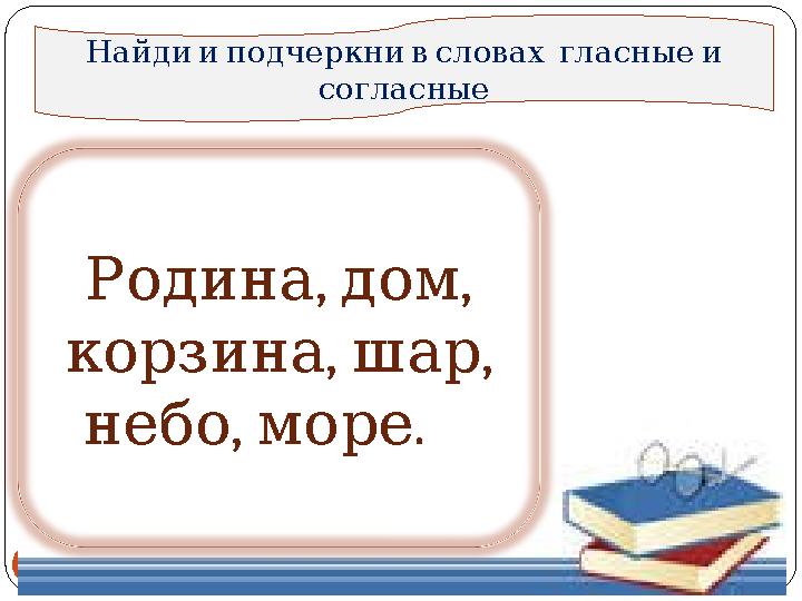 18 Найдииподчеркнивсловах гласныеи согласные , , Родинадом , , корзинашар , . небоморе а