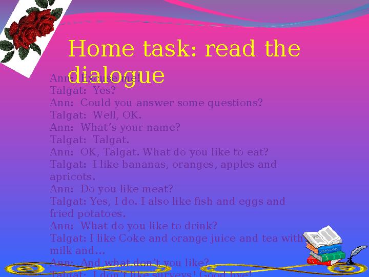Home task: read the dialogueAnn: Excuse me! Talgat: Yes? Ann: Could you answer some questions? Talgat: Well, OK. Ann: What