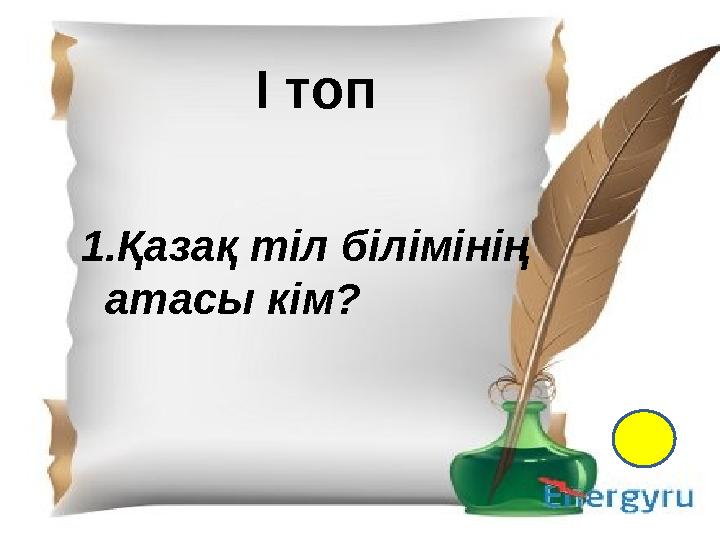 І- топ 1.Қазақ тіл білімінің атасы кім? 2. Екі ақынның өлең жарысы не деп аталады? 3. “Менің құрдастарым” романының авторы кім?