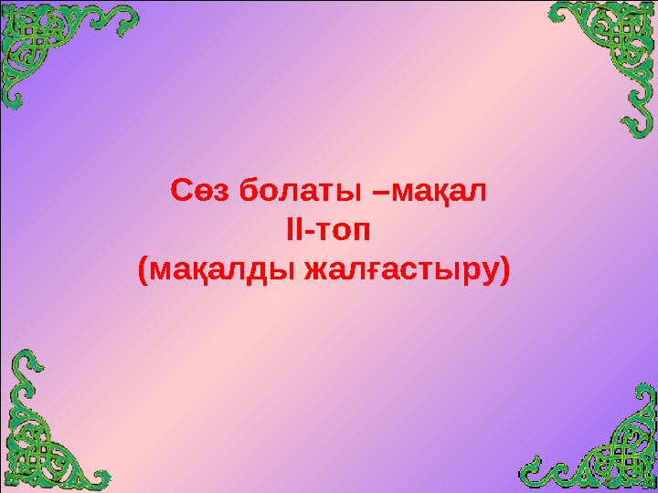 Сөз болаты –мақал ІІ-топ (мақалды жалғастыру)