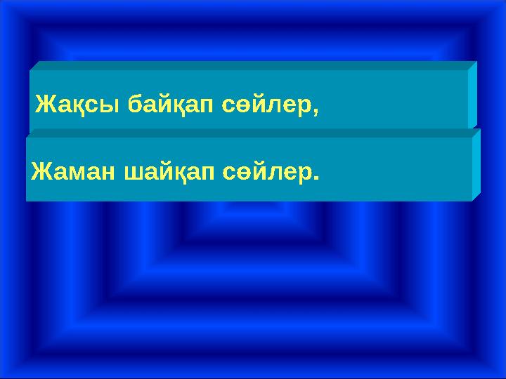 Жақсы байқап сөйлер, Жаман шайқап сөйлер.