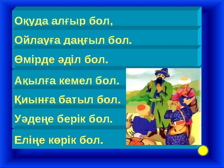 Оқуда алғыр бол, Ойлауға даңғыл бол. Өмірде әділ бол. Ақылға кемел бол. Қиынға батыл бол. Уәдеңе берік бол. Еліңе көрік бол.