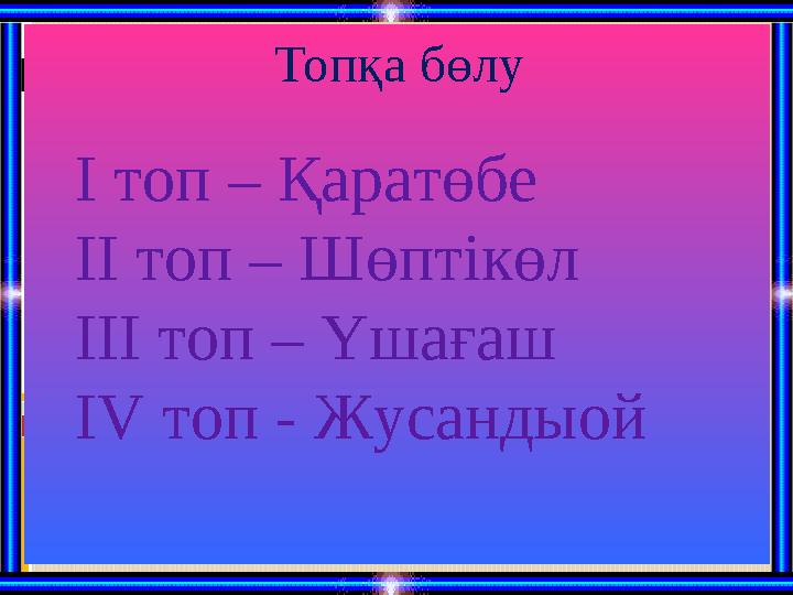 Топқа бөлу І топ – Қаратөбе ІІ топ – Шөптікөл ІІІ топ – Үшағаш І V топ - Жусандыой