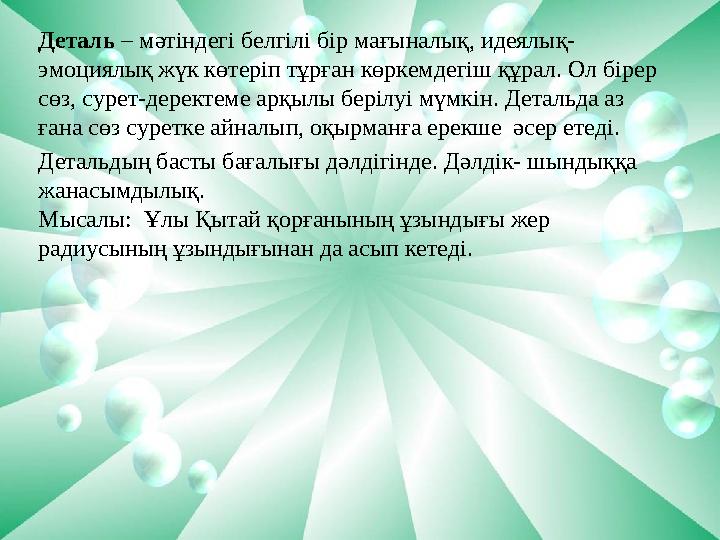 Деталь – мәтіндегі белгілі бір мағыналық, идеялық- эмоциялық жүк көтеріп тұрған көркемдегіш құрал. Ол бірер сөз, сурет-дерект