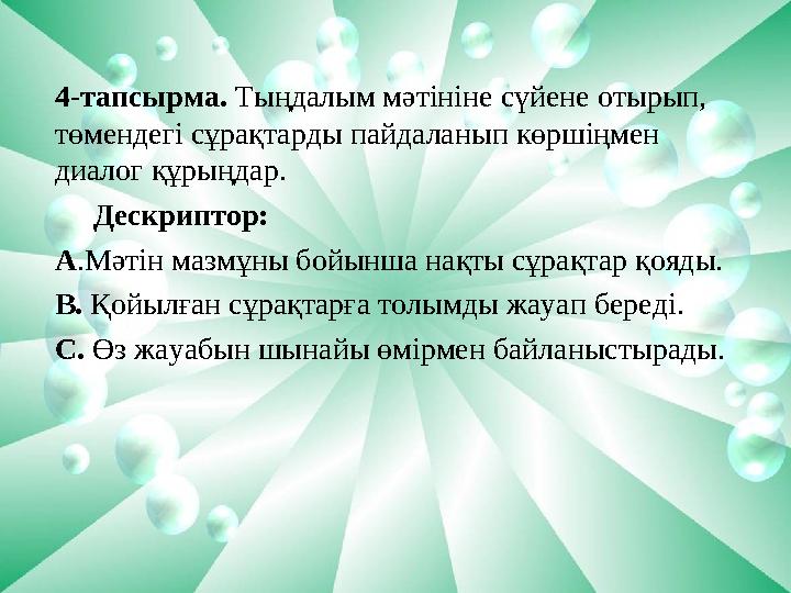 4-тапсырма. Тыңдалым мәтініне сүйене отырып, төмендегі сұрақтарды пайдаланып көршіңмен диалог құрыңдар. Дескриптор: А