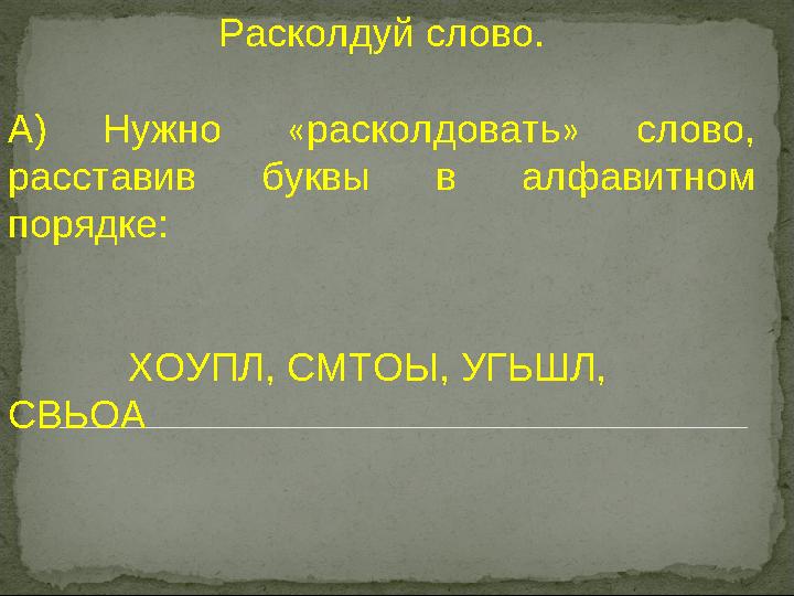 Расколдуй слово. А) Нужно «расколдовать» слово, расставив буквы в алфавитном порядке: ХОУПЛ, СМТОЫ, УГЬ