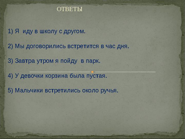 ОТВЕТЫ 1) Я иду в школу с другом. 2) Мы договорились встретится в час дня. 3) Завтра утром я пойду в парк. 4) У девочки кор