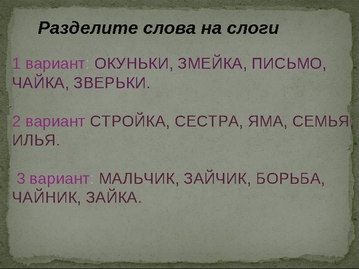 1 вариант: ОКУНЬКИ, ЗМЕЙКА, ПИСЬМО, ЧАЙКА, ЗВЕРЬКИ. 2 вариант СТРОЙКА, СЕСТРА, ЯМА, СЕМЬЯ, ИЛЬЯ. 3 вариант: