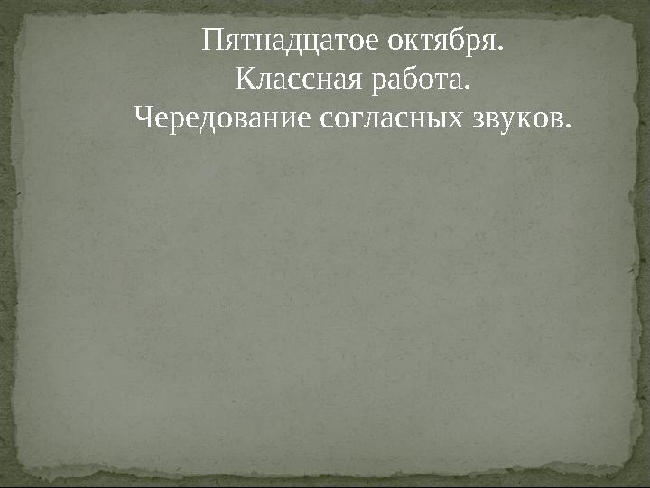 Пятнадцатое октября. Классная работа. Чередование согласных звуков.
