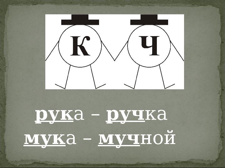 рука – ручка мука – мучной