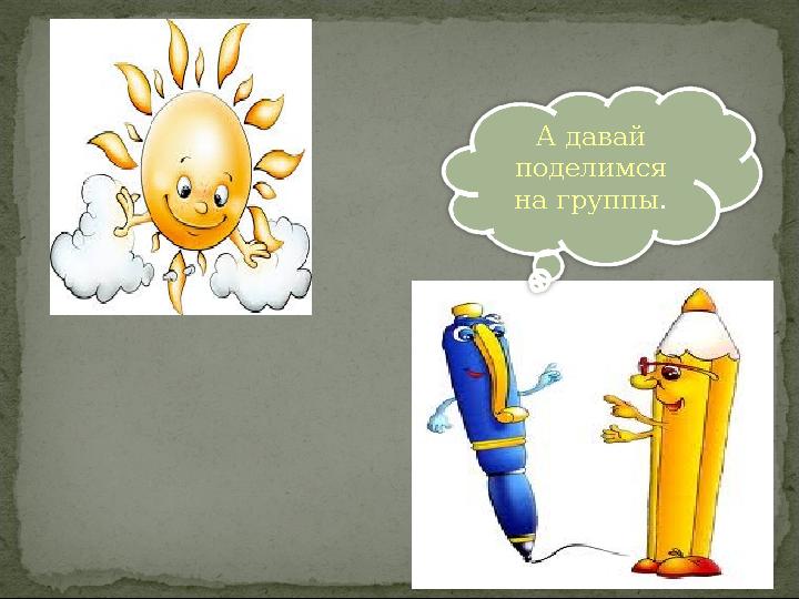 А давай поделимся на группы.