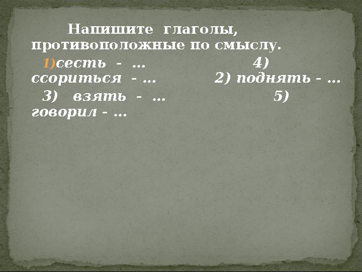 Напишите глаголы, противоположные по смыслу. 1)сесть - … 4) ссориться - … 2) поднять