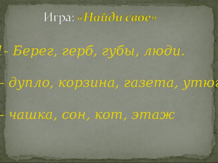 1- Берег, герб, губы, люди. 2- дупло, корзина, газета, утюг 3- чашка, сон, кот, этаж