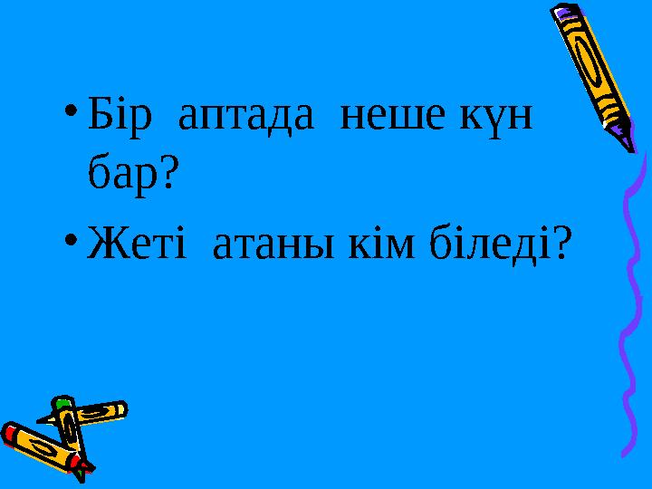 •Бір аптада неше күн бар? •Жеті атаны кім біледі?