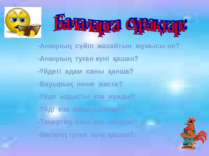 -Анаңның сүйіп жасайтын жұмысы не? -Анаңның туған күні қашан? -Үйдегі адам саны қанша? -Бауырың неше жаста? -Үйде ы