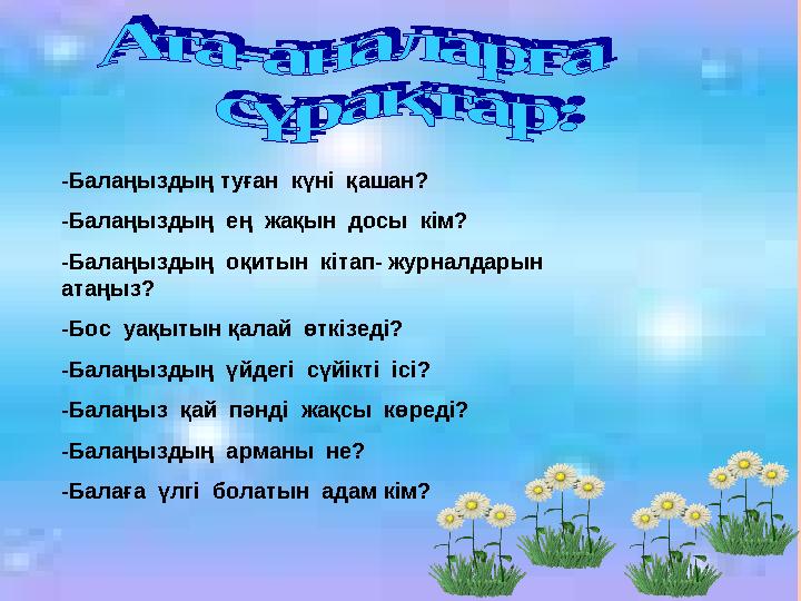 -Балаңыздың туған күні қашан? -Балаңыздың ең жақын досы кім? -Балаңыздың оқитын кітап- журналдарын атаңыз? -Бос уақ