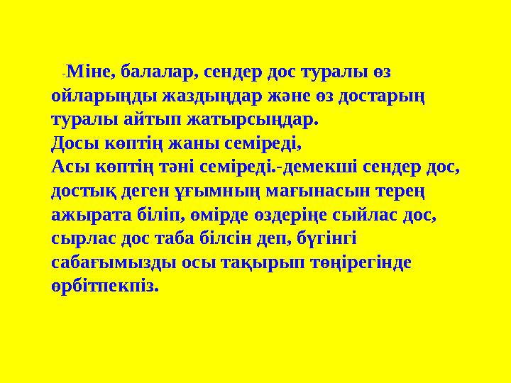 -Міне, балалар, сендер дос туралы өз ойларыңды жаздыңдар және өз достарың туралы айтып жатырсыңдар. Досы көптің жаны семіред