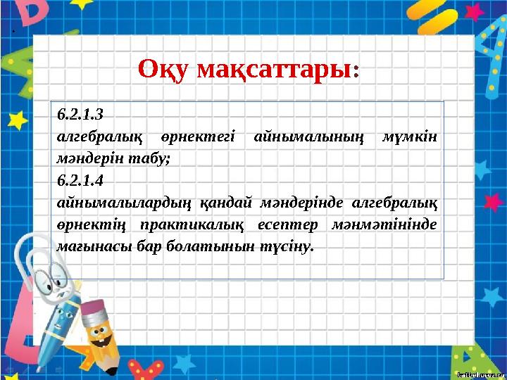 6.2.1.3 алгебралық өрнектегі айнымалының мүмкін мәндерін табу; 6.2.1.4 айнымалылардың қандай мәндерінде алгебралық өрнектің пр