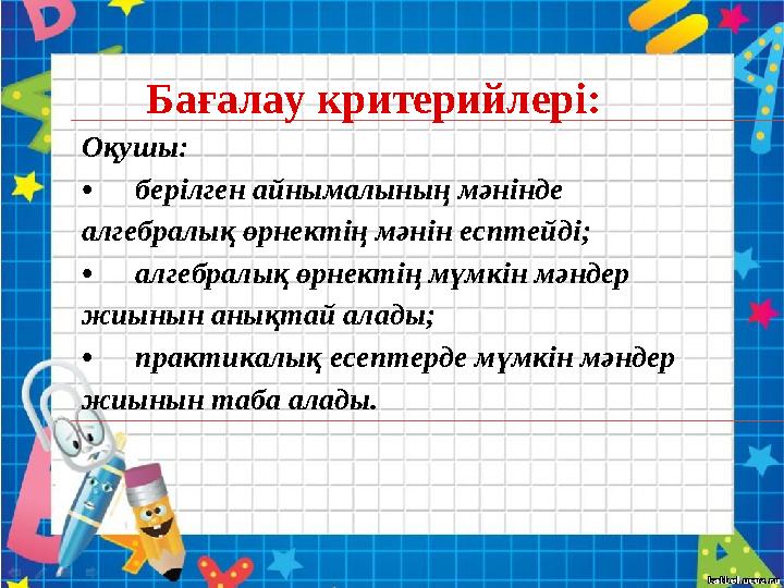 Оқушы: •берілген айнымалының мәнінде алгебралық өрнектің мәнін есптейді; •алгебралық өрнектің мүмкін мәндер жиынын анықтай ала