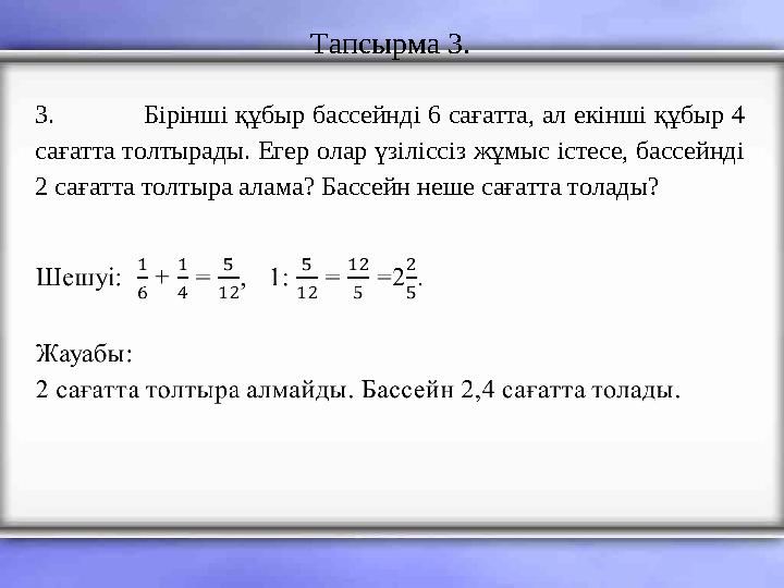 Тапсырма 3. 3. Бірінші құбыр бассейнді 6 сағатта, ал екінші құбыр 4 сағатта толтырады. Егер олар үзіліссіз жұмыс істесе, бассей
