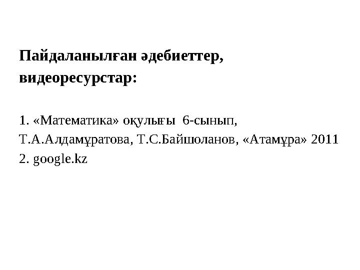Пайдаланылған әдебиеттер, видеоресурстар: 1. «Математика» оқулығы 6-сынып, Т.А.Алдамұратова, Т.С.Байшоланов, «Атамұра» 2011 2