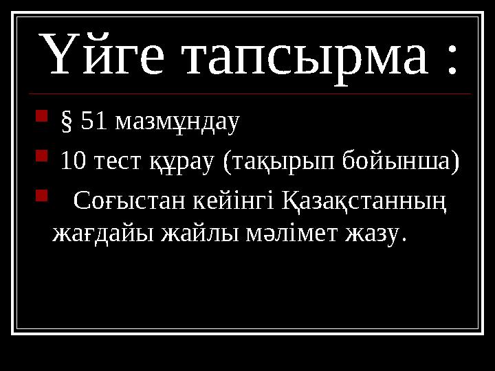 Үйге тапсырма :  § 51 мазмұндау  10 тест құрау (тақырып бойынша)  Соғыстан кейінгі Қазақстанның жағдайы жайлы мәлімет жазу.