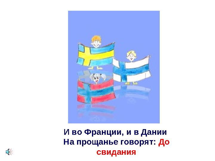 И во Франции, и в Дании На прощанье говорят: До свидания