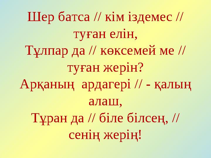 Шер батса // кім іздемес // туған елін, Тұлпар да // көксемей ме // туған жерін? Арқаның ардагері // - қалың алаш, Тұран да