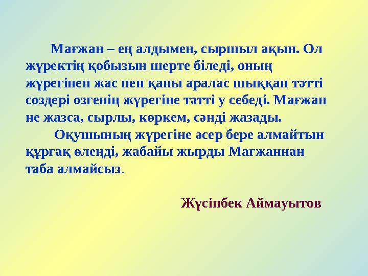 Мағжан – ең алдымен, сыршыл ақын. Ол жүректің қобызын шерте біледі, оның жүрегінен жас пен қаны аралас шыққан тәтті сөздері ө