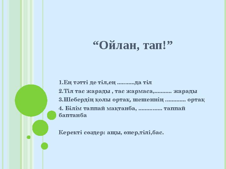 “ Ойлан, тап!” 1.Ең тәтті де тіл,ең ...........да тіл 2.Тіл тас жарады , тас жармаса,........... жарады 3.Шебердің қолы ортақ, ш