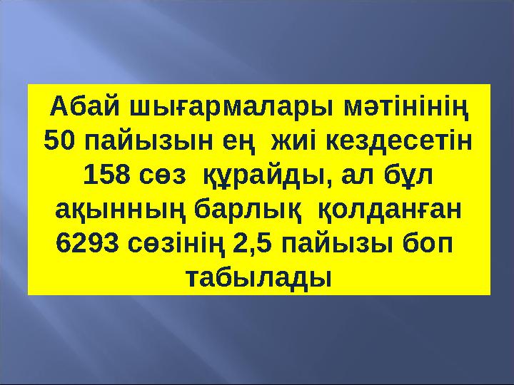 Абай шығармалары мәтінінің 50 пайызын ең жиі кездесетін 158 сөз құрайды, ал бұл ақынның барлық қолданған 6293 сөзінің 2,5