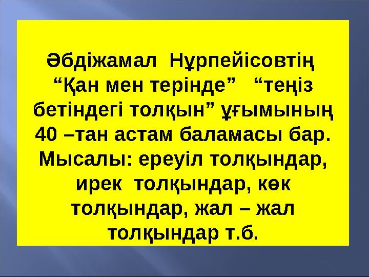 Әбдіжамал Нұрпейісовтің “Қан мен терінде” “теңіз бетіндегі толқын” ұғымының 40 –тан астам баламасы бар. Мысалы: ереуіл т