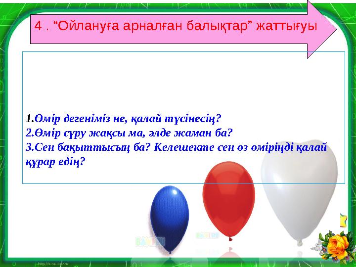 4 . “Ойлануға арналған балықтар” жаттығуы 1. Өмір дегеніміз не, қалай түсінесің? 2.Өмір сүру жақсы ма, әлде жаман ба? 3.Сен ба