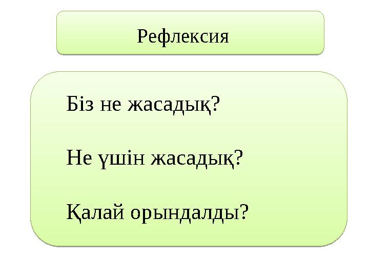 Біз не жасадық? Не үшін жасадық? Қалай орындалды? Рефлексия